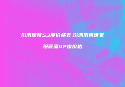 汾酒原浆53度价格表,汾酒清香世家珍藏酒42度价格