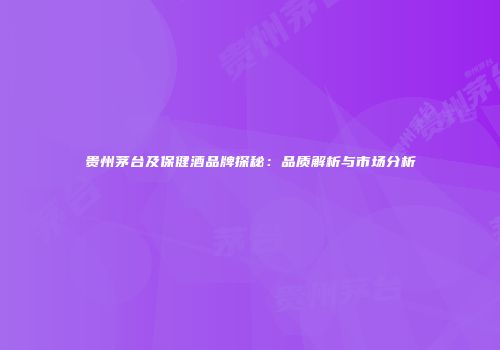 贵州茅台及保健酒品牌探秘：品质解析与市场分析