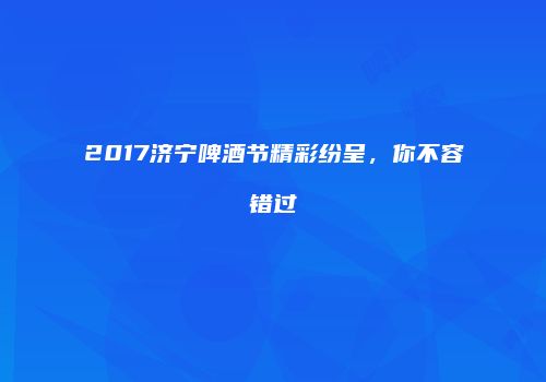 2017济宁啤酒节精彩纷呈，你不容错过