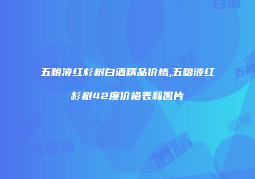 五粮液红杉树白酒精品价格,五粮液红杉树42度价格表和图片