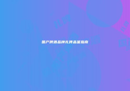 国产啤酒品牌扎啤品鉴指南