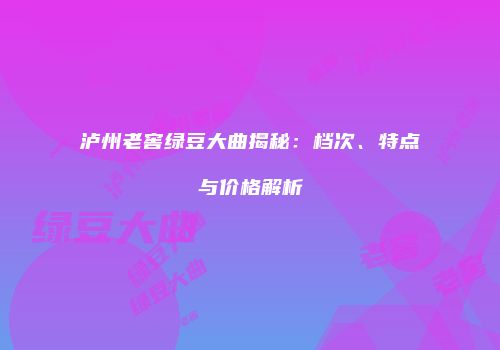 泸州老窖绿豆大曲揭秘：档次、特点与价格解析