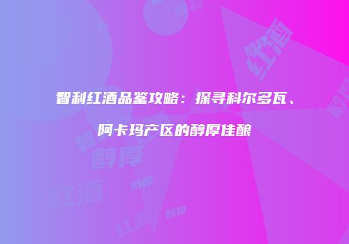 智利红酒品鉴攻略：探寻科尔多瓦、阿卡玛产区的醇厚佳酿