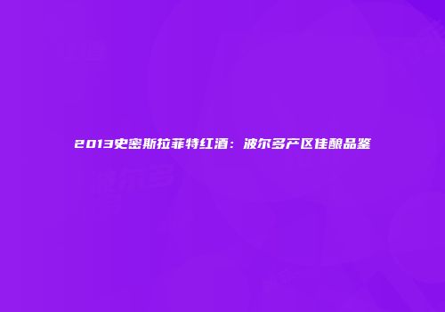 2013史密斯拉菲特红酒：波尔多产区佳酿品鉴