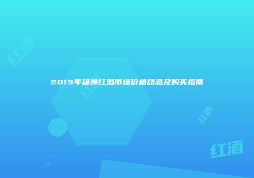 2015年雄狮红酒市场价格动态及购买指南