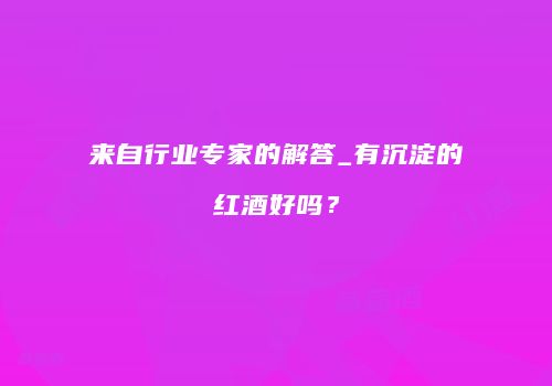 来自行业专家的解答_有沉淀的红酒好吗？