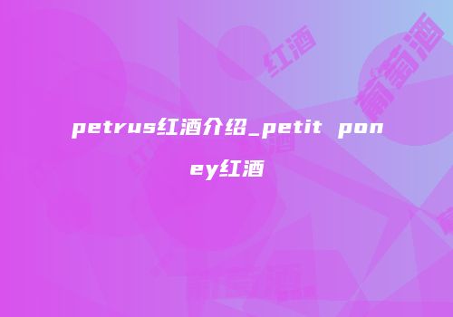 petrus红酒介绍_petit poney红酒