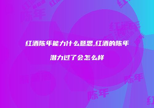 红酒陈年能力什么意思,红酒的陈年潜力过了会怎么样