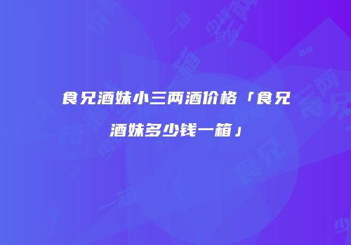 食兄酒妹小三两酒价格「食兄酒妹多少钱一箱」