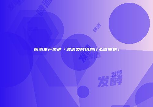 啤酒生产菌种「啤酒发酵用的什么微生物」