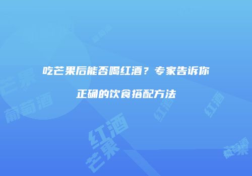 吃芒果后能否喝红酒？专家告诉你正确的饮食搭配方法