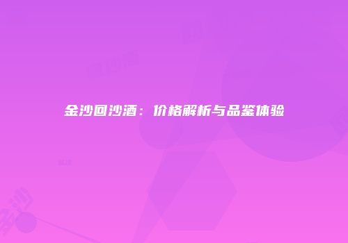 金沙回沙酒：价格解析与品鉴体验