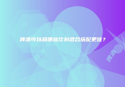 啤酒可以和哪些饮料混合搭配更佳？