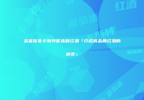 品鉴篷莱卡斯特优选版红酒「介绍高品质红酒的秘密」