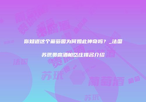 你知道这个葡萄园为何如此神奇吗？_法国苏玳贵腐酒帕岱庄排名介绍