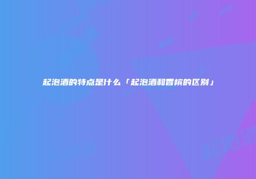 起泡酒的特点是什么「起泡酒和香槟的区别」