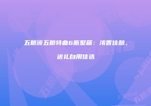 五粮液五粮特曲6瓶整箱：浓香佳酿，送礼自用佳选