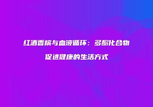 红酒香槟与血液循环：多酚化合物促进健康的生活方式