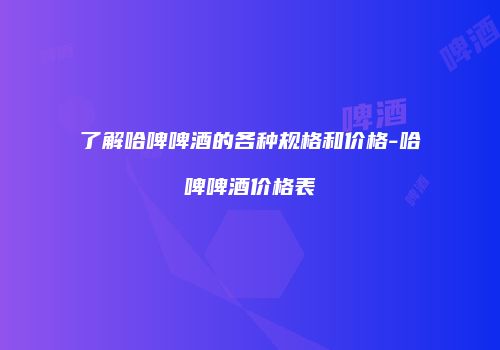 了解哈啤啤酒的各种规格和价格-哈啤啤酒价格表
