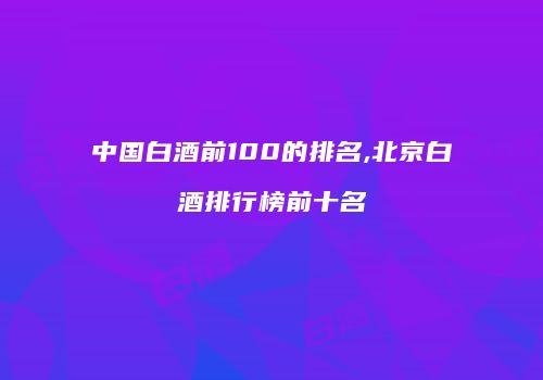 中国白酒前100的排名,北京白酒排行榜前十名