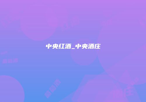 中央红酒_中央酒庄