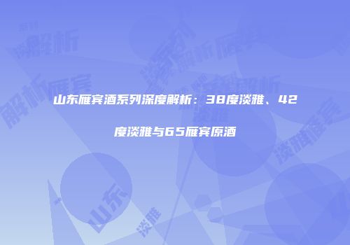 山东雁宾酒系列深度解析：38度淡雅、42度淡雅与65雁宾原酒