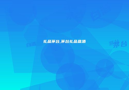 礼品茅台,茅台礼品盒酒