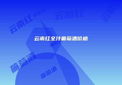 云南红全汁葡萄酒价格