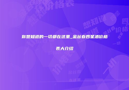 你想知道的一切都在这里_金谷春四星酒价格表大介绍