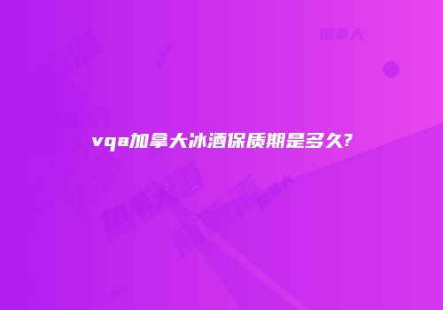 vqa加拿大冰酒保质期是多久?