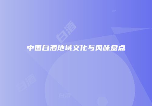 中国白酒地域文化与风味盘点