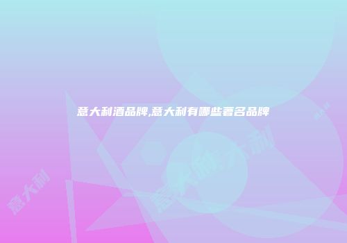 意大利酒品牌,意大利有哪些著名品牌