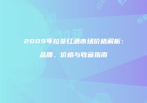 2009年拉菲红酒市场价格解析：品质、价格与收藏指南