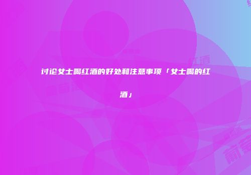 讨论女士喝红酒的好处和注意事项「女士喝的红酒」