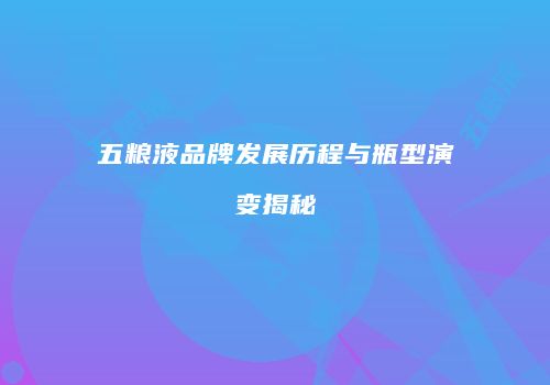 五粮液品牌发展历程与瓶型演变揭秘