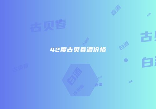 42度古贝春酒价格