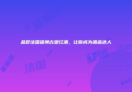 品尝法国雄狮古堡红酒，让你成为酒品达人