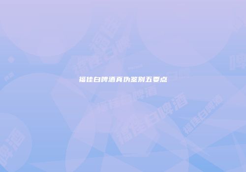 福佳白啤酒真伪鉴别五要点