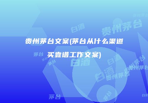 贵州茅台文案(茅台从什么渠道买靠谱工作文案)