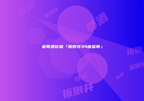 蓝尊酒价格「扳倒井34度蓝尊」