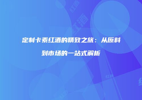 定制卡素红酒的精致之旅：从原料到市场的一站式解析