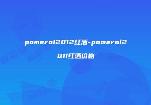 pomerol2012红酒-pomerol2011红酒价格