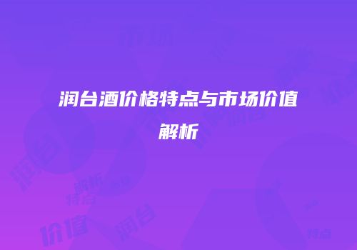 润台酒价格特点与市场价值解析
