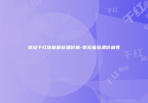 张裕干红馆藏葡萄酒价格-张裕葡萄酒价格表
