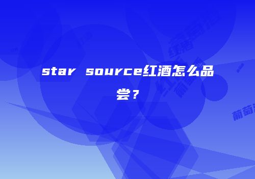 star source红酒怎么品尝？