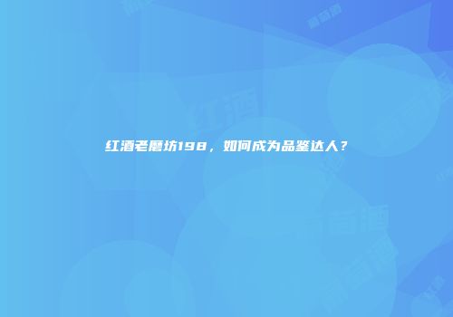 红酒老磨坊198，如何成为品鉴达人？