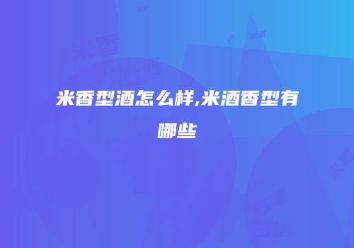 米香型酒怎么样,米酒香型有哪些