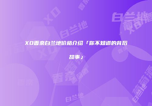 XO香奈白兰地价格介绍「你不知道的背后故事」