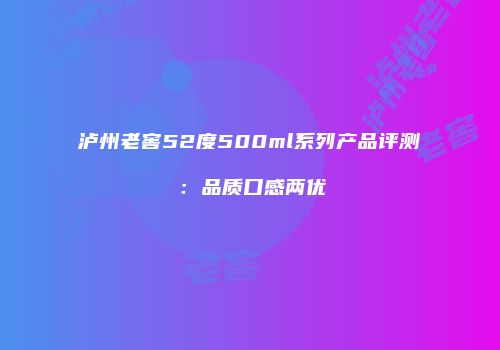 泸州老窖52度500ml系列产品评测：品质口感两优