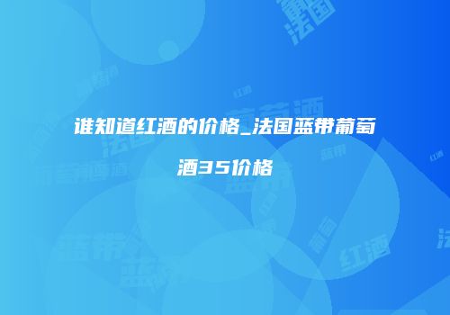 谁知道红酒的价格_法国蓝带葡萄酒35价格